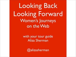 Looking Back
Looking Forward
  Women’s Journeys
    on the Web

   with your tour guide
      Aliza Sherman

     @alizasherman
 