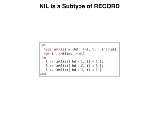 NIL is a Subtype of RECORD
let
type intlist = {hd : int, tl : intlist}
var l : intlist := nil
in
l := intlist{ hd = 1, tl = l };
l := intlist{ hd = 2, tl = l };
l := intlist{ hd = 3, tl = l }
end
 