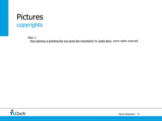 copyrights
Name Resolution
Pictures
Slide 1:
How glorious a greeting the sun gives the mountains! by Justin Kern, some rights reserved
71
 