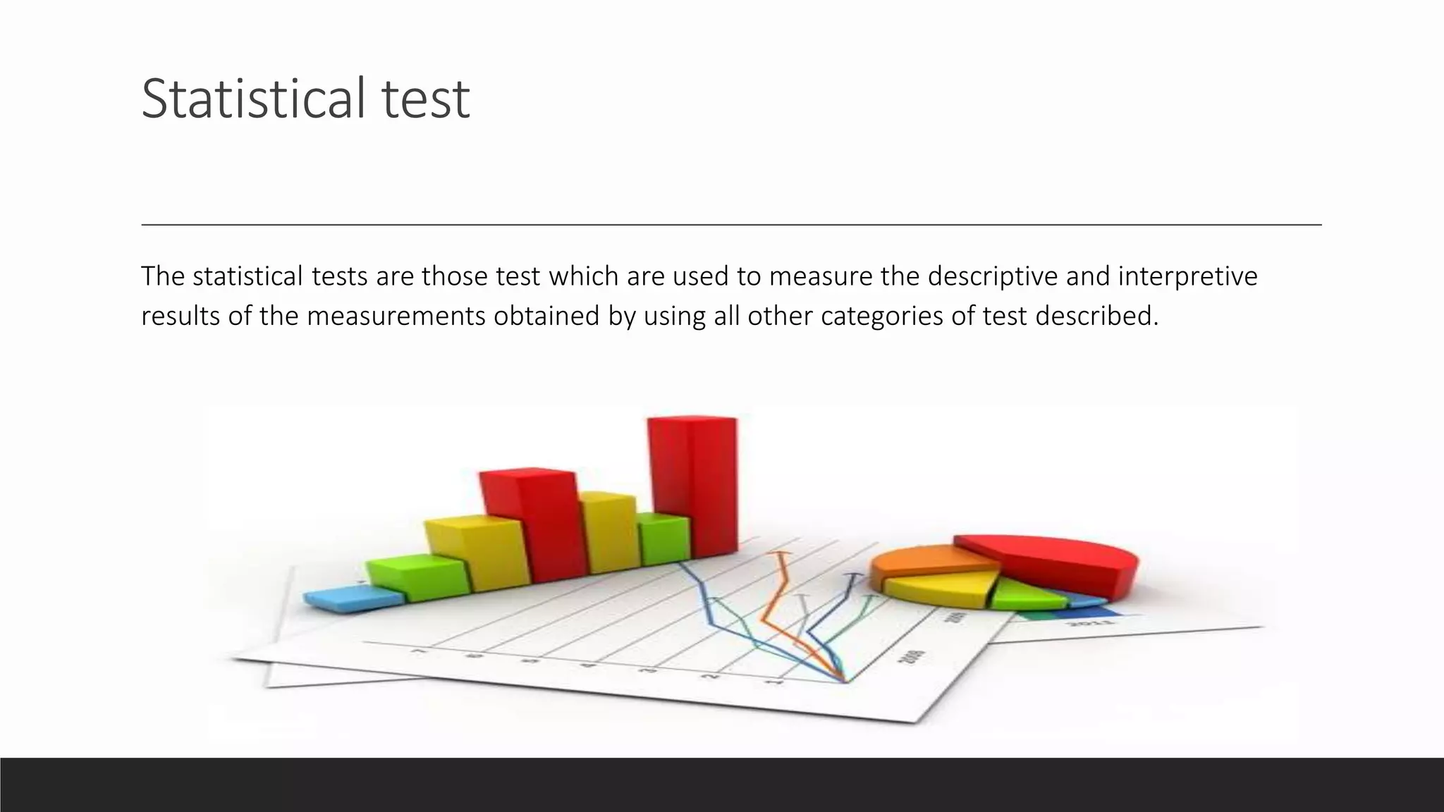 Statistical test
The statistical tests are those test which are used to measure the descriptive and interpretive
results of the measurements obtained by using all other categories of test described.
 