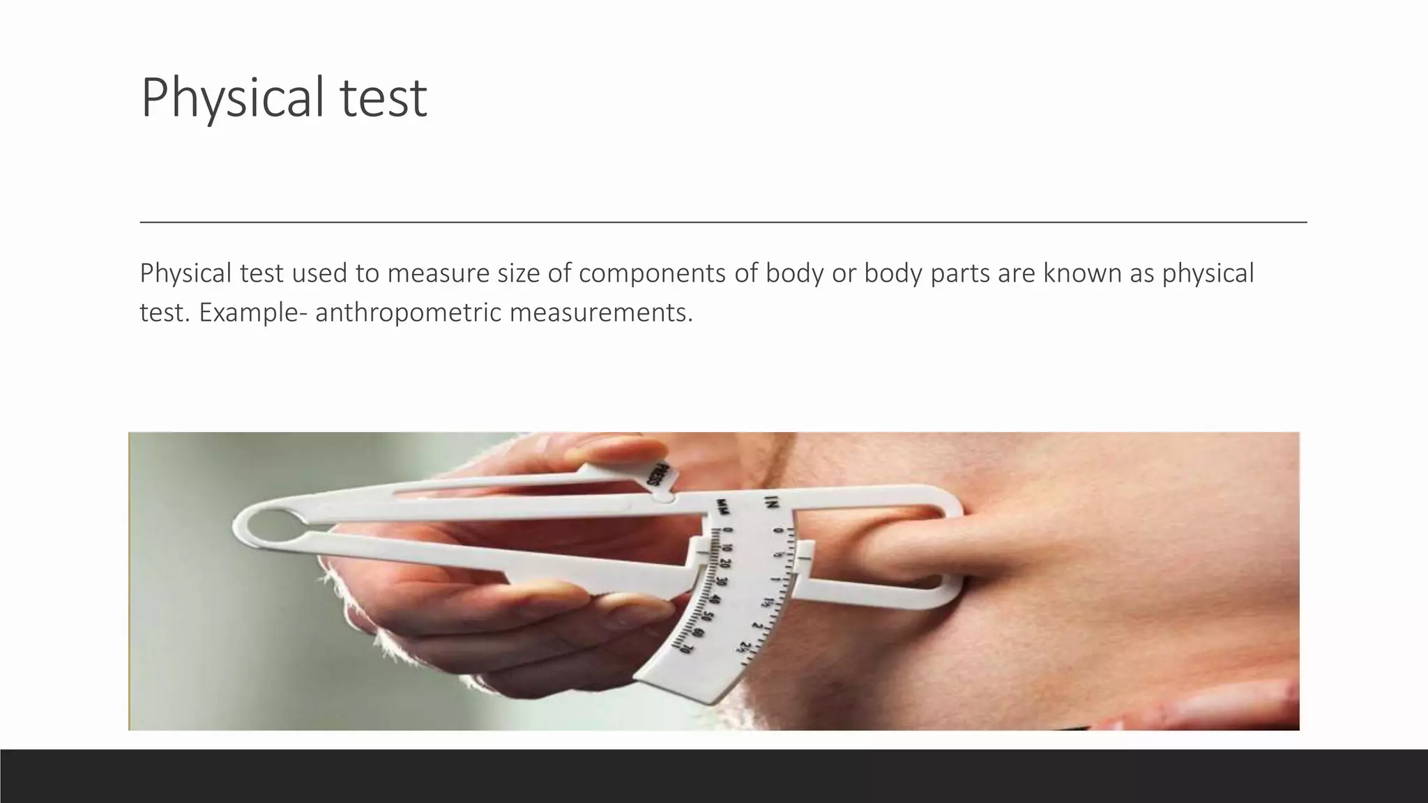 Physical test
Physical test used to measure size of components of body or body parts are known as physical
test. Example- anthropometric measurements.
 