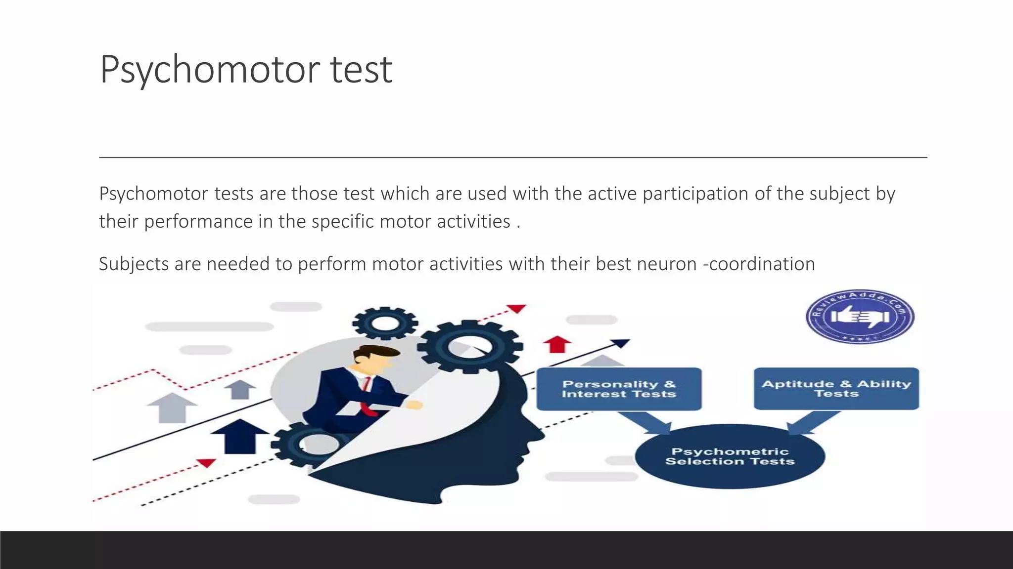 Psychomotor test
Psychomotor tests are those test which are used with the active participation of the subject by
their performance in the specific motor activities .
Subjects are needed to perform motor activities with their best neuron -coordination
 