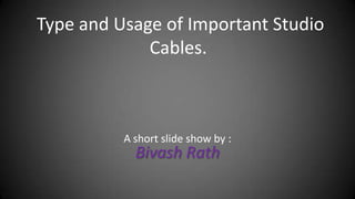 Type and Usage of Important Studio
             Cables.



          A short slide show by :
            Bivash Rath
 