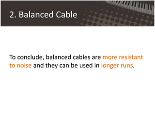2. Balanced Cable
To conclude, balanced cables are more resistant
to noise and they can be used in longer runs.
 