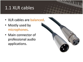 1.1 XLR cables
• XLR cables are balanced.
• Mostly used by
microphones.
• Main connector of
professional audio
applications.
 