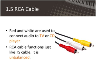 1.5 RCA Cable
• Red and white are used to
connect audio to TV or CD
player.
• RCA cable functions just
like TS cable. It is
unbalanced.
 
