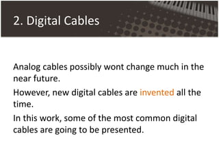 2. Digital Cables
Analog cables possibly wont change much in the
near future.
However, new digital cables are invented all the
time.
In this work, some of the most common digital
cables are going to be presented.
 