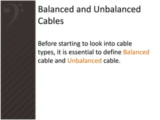 Balanced and Unbalanced
Cables
Before starting to look into cable
types, it is essential to define Balanced
cable and Unbalanced cable.
 