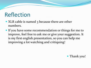 Reflection
 XLR cable is named 3 because there are other

numbers.
 If you have some recommendation or things for me to
improve, feel free to ask me or give your suggestion. It
is my first english presentation, so you can help me
improving a lot watching and critiquing!

 Thank you!

 