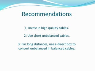 Recommendations
1: Invest in high quality cables.

2: Use short unbalanced cables.
3: For long distances, use a direct box to
convert unbalanced in balanced cables.

 
