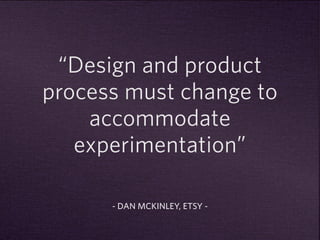 “Design and product 
process must change to 
accommodate 
experimentation” 
- DAN MCKINLEY, ETSY - 
 