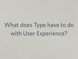 What does Type have to do 
with User Experience? 
 
