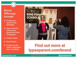 Brand
Offerings
Include:
 Conference

sponsorship
packages
 Type-A Parent

Community
Sponsored Post
Campaigns
 Twitter Chats
 Email Blasts
 Custom social

media campaigns
and consulting

typeaparent.com

Find out more at
typeaparent.com/brand
@typeaparent

 