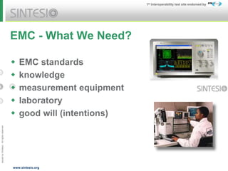 Issued
by
Sintesio;
All
rights
reserved
1st Interoperability test site endorsed by
www.sintesio.org
EMC - What We Need?
 EMC standards
 knowledge
 measurement equipment
 laboratory
 good will (intentions)
 