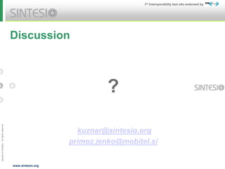 Issued
by
Sintesio;
All
rights
reserved
1st Interoperability test site endorsed by
www.sintesio.org
Discussion
?
kuznar@sintesio.org
primoz.jenko@mobitel.si
 