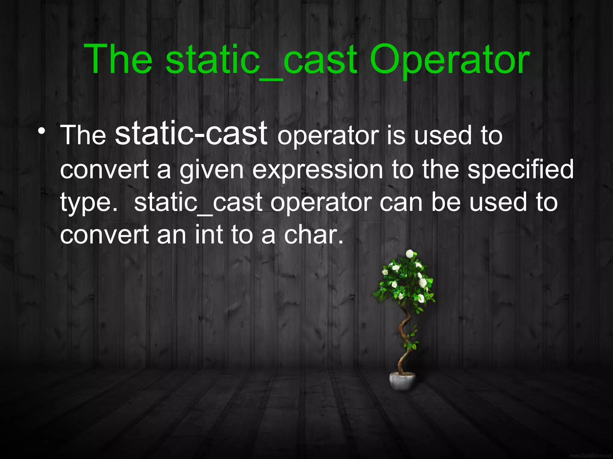 The static_cast Operator
• The static-cast operator is used to
  convert a given expression to the specified
  type. static_cast operator can be used to
  convert an int to a char.
 
