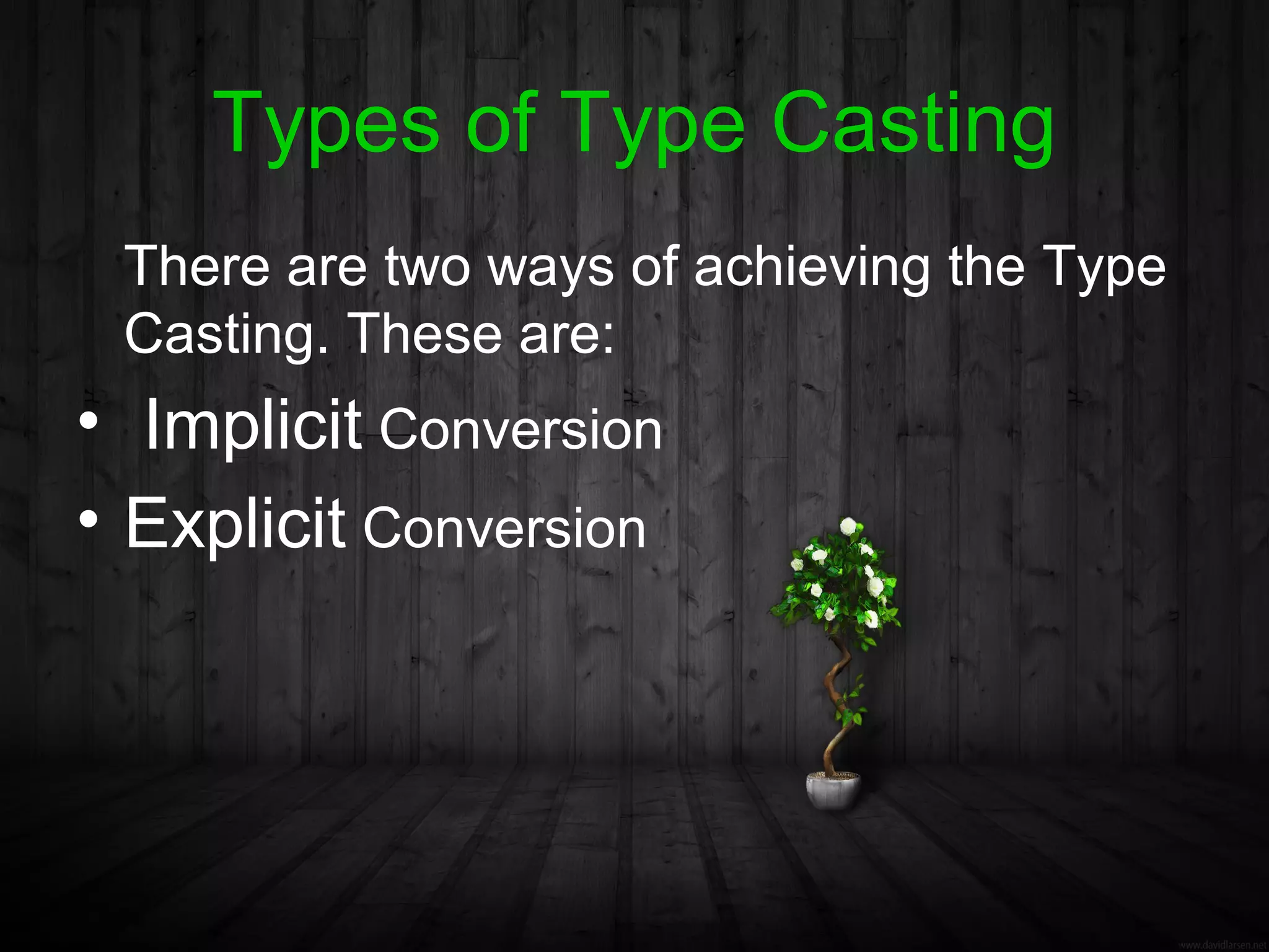 Types of Type Casting
 There are two ways of achieving the Type
 Casting. These are:
• Implicit Conversion
• Explicit Conversion
 