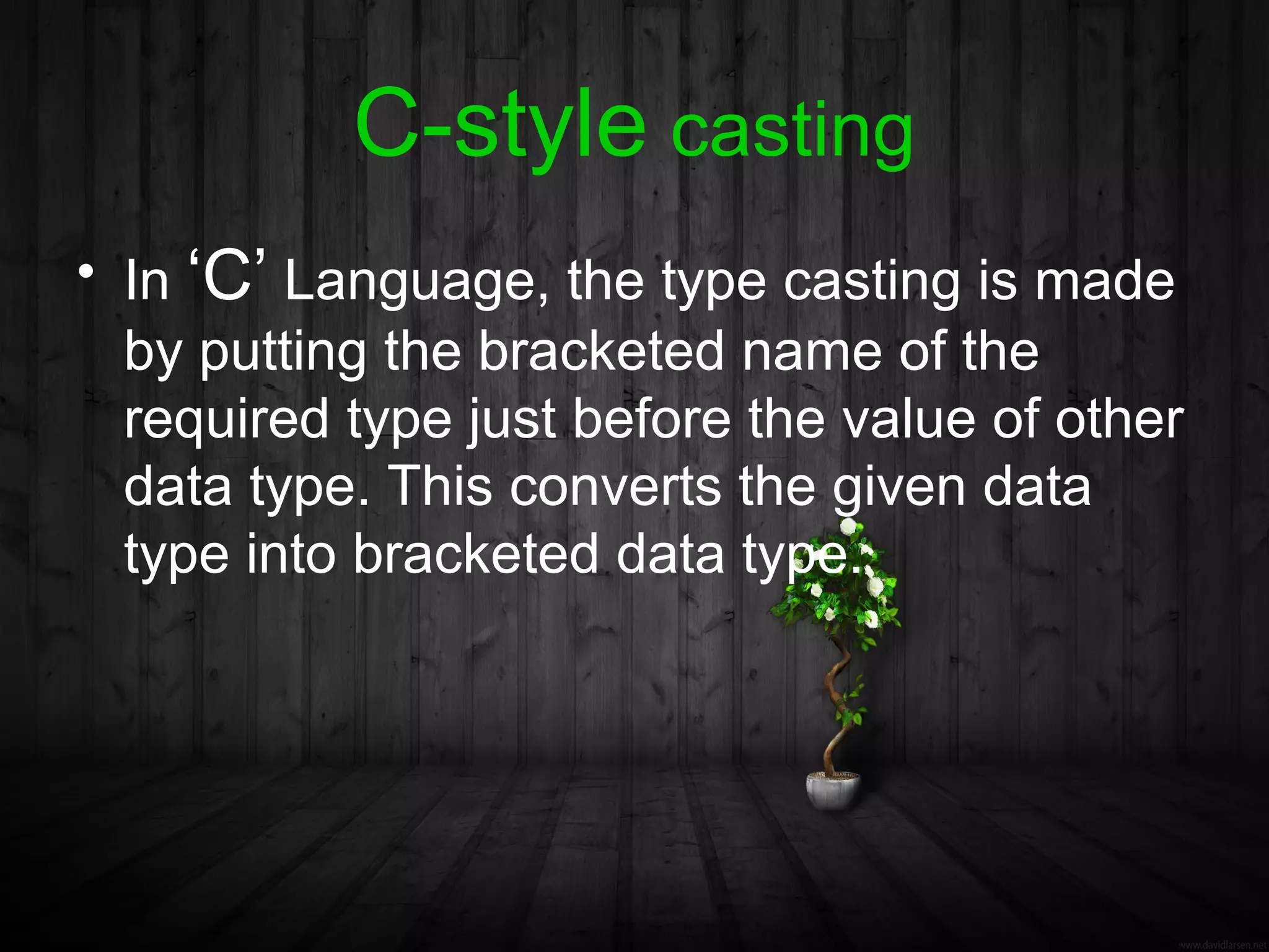C-style casting
• In ‘C’ Language, the type casting is made
  by putting the bracketed name of the
  required type just before the value of other
  data type. This converts the given data
  type into bracketed data type.
 