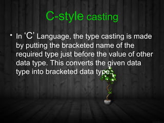 C-style casting
• In ‘C’ Language, the type casting is made
  by putting the bracketed name of the
  required type just before the value of other
  data type. This converts the given data
  type into bracketed data type.
 