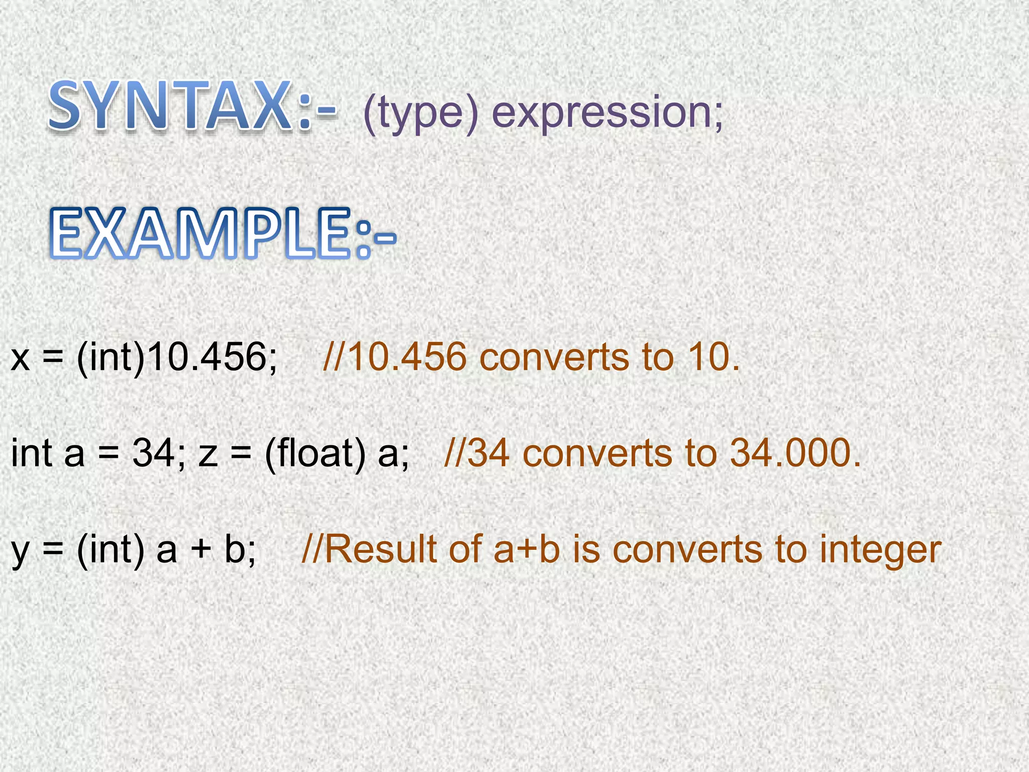 (type) expression;
x = (int)10.456; //10.456 converts to 10.
int a = 34; z = (float) a; //34 converts to 34.000.
y = (int) a + b; //Result of a+b is converts to integer