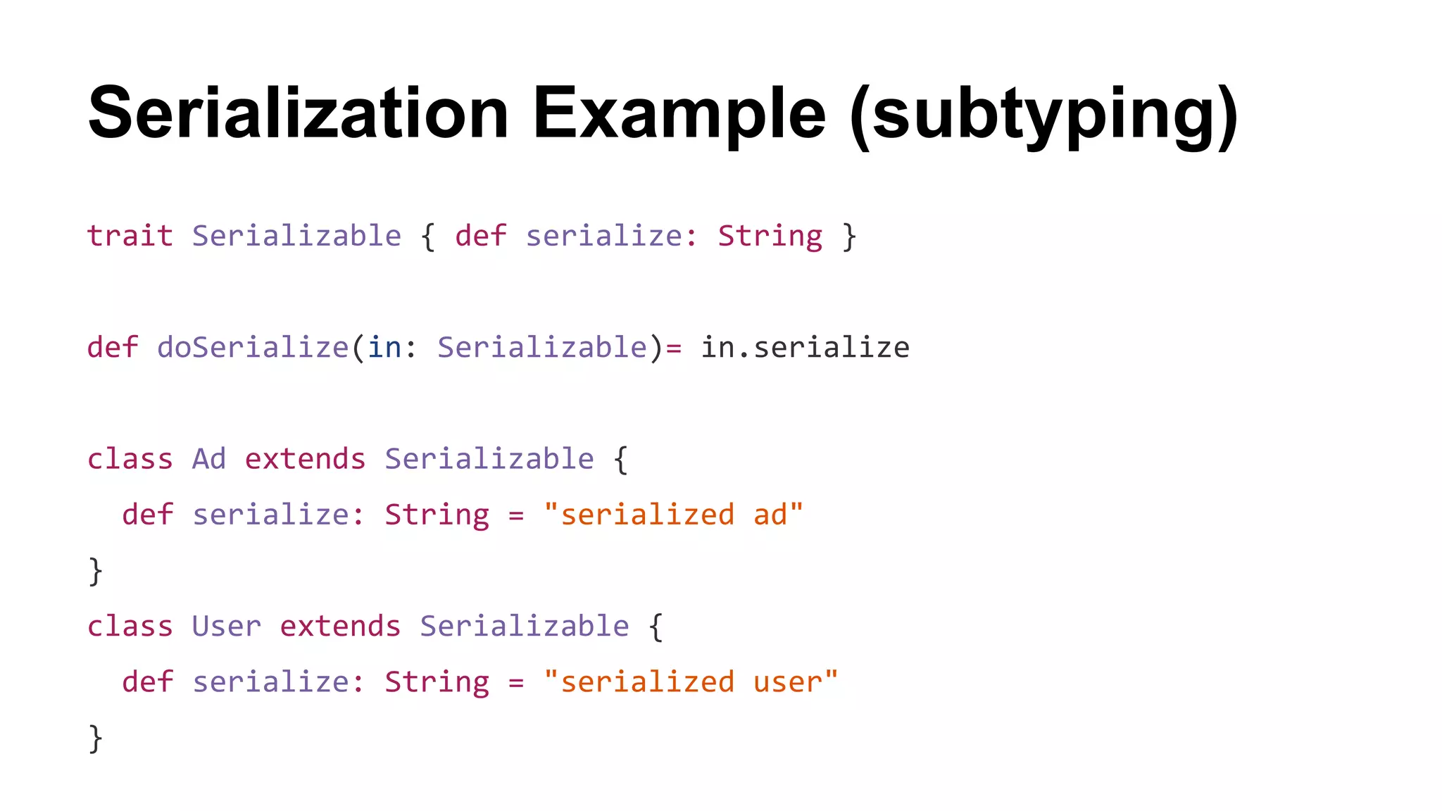 Serialization Example (subtyping)
trait Serializable { def serialize: String }
def doSerialize(in: Serializable)= in.serialize
class Ad extends Serializable {
def serialize: String = "serialized ad"
}
class User extends Serializable {
def serialize: String = "serialized user"
}
 