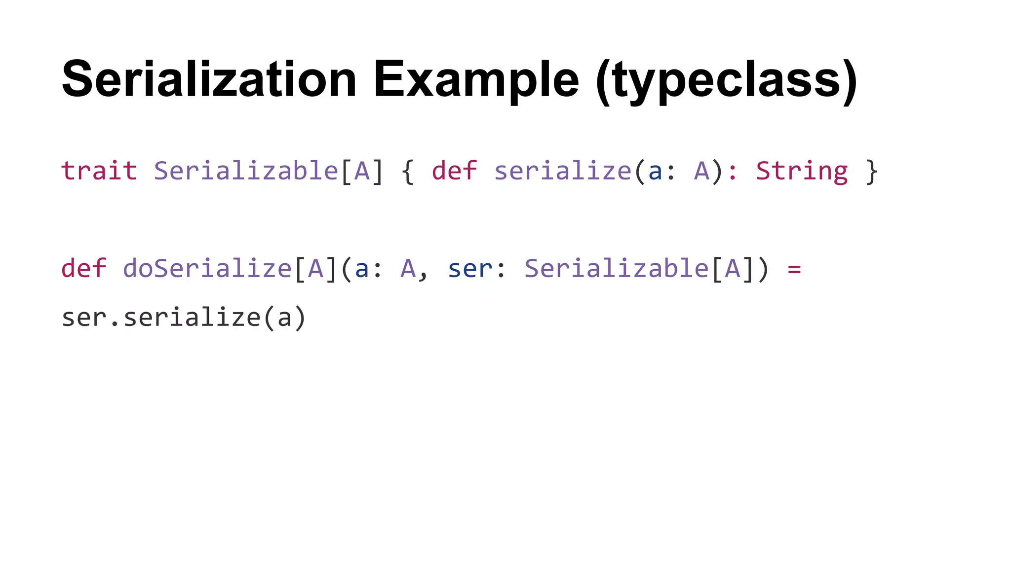 Serialization Example (typeclass)
trait Serializable[A] { def serialize(a: A): String }
def doSerialize[A](a: A, ser: Serializable[A]) =
ser.serialize(a)
 