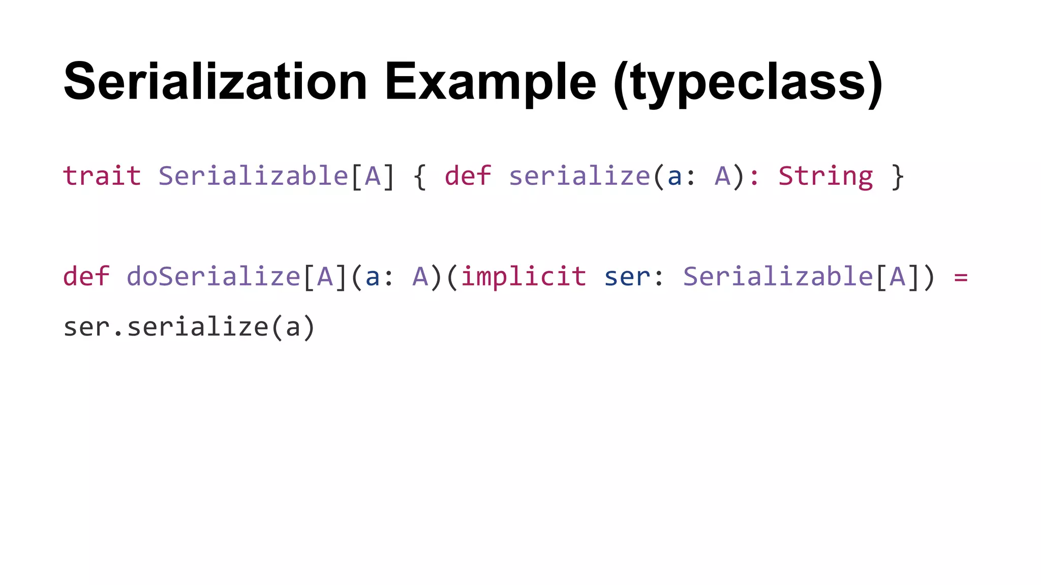 Serialization Example (typeclass)
trait Serializable[A] { def serialize(a: A): String }
def doSerialize[A](a: A)(implicit ser: Serializable[A]) =
ser.serialize(a)
 