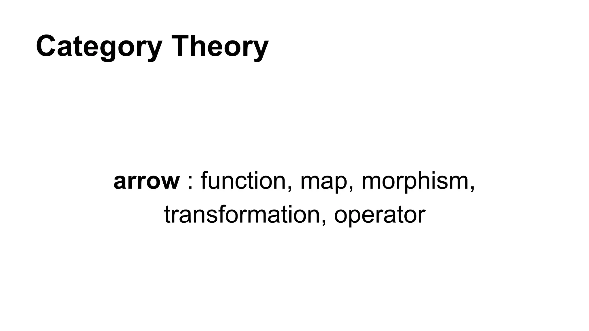 Category Theory
arrow : function, map, morphism,
transformation, operator
 