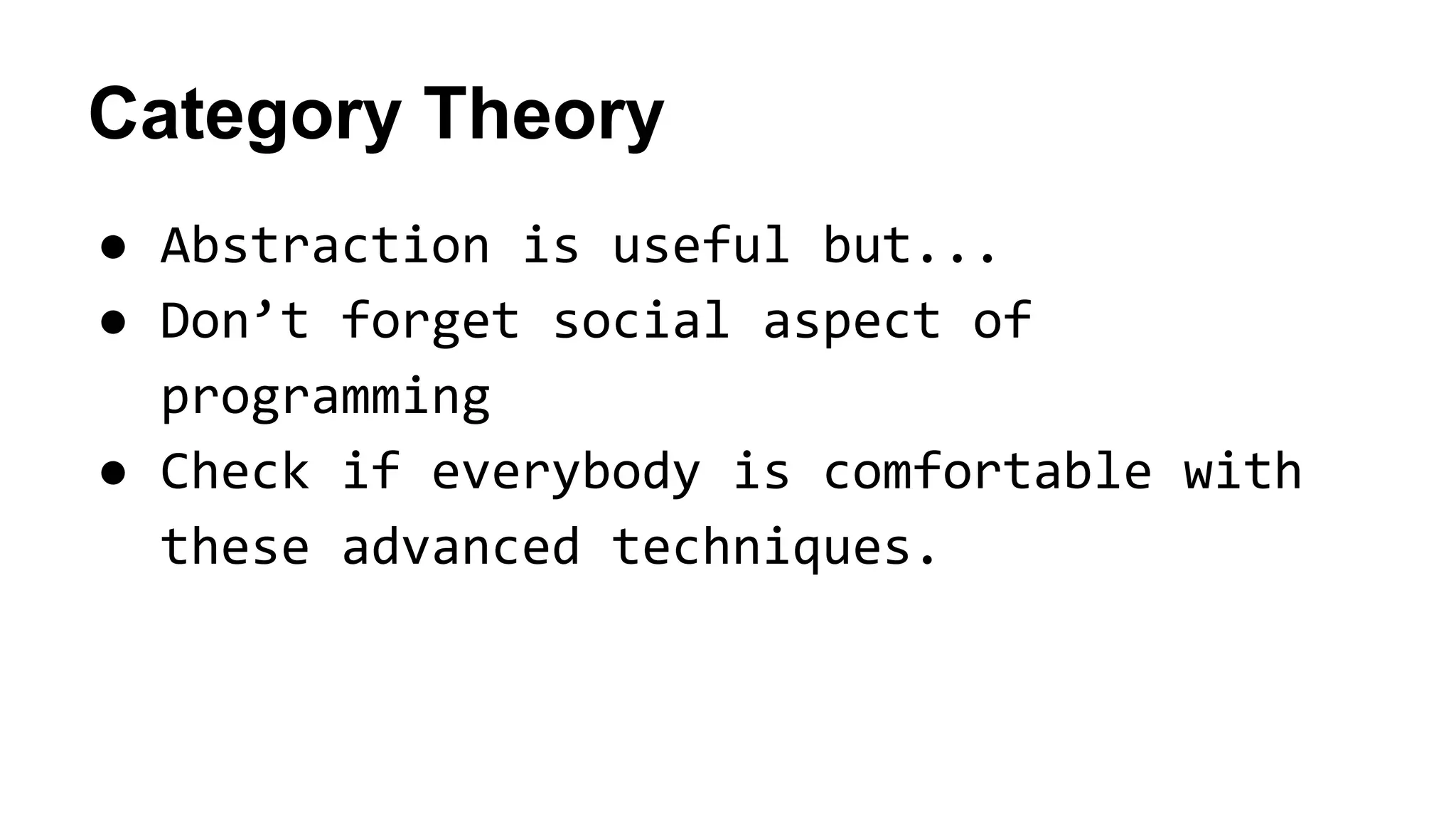 Category Theory
● Abstraction is useful but...
● Don’t forget social aspect of
programming
● Check if everybody is comfortable with
these advanced techniques.
 