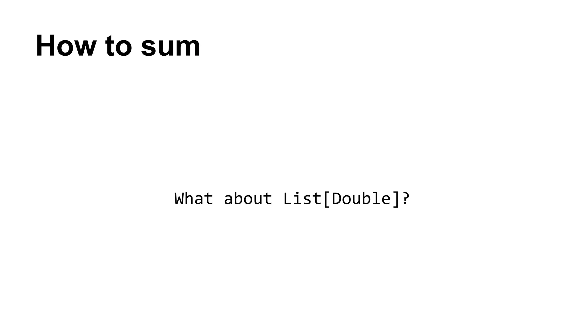 How to sum
What about List[Double]?
 