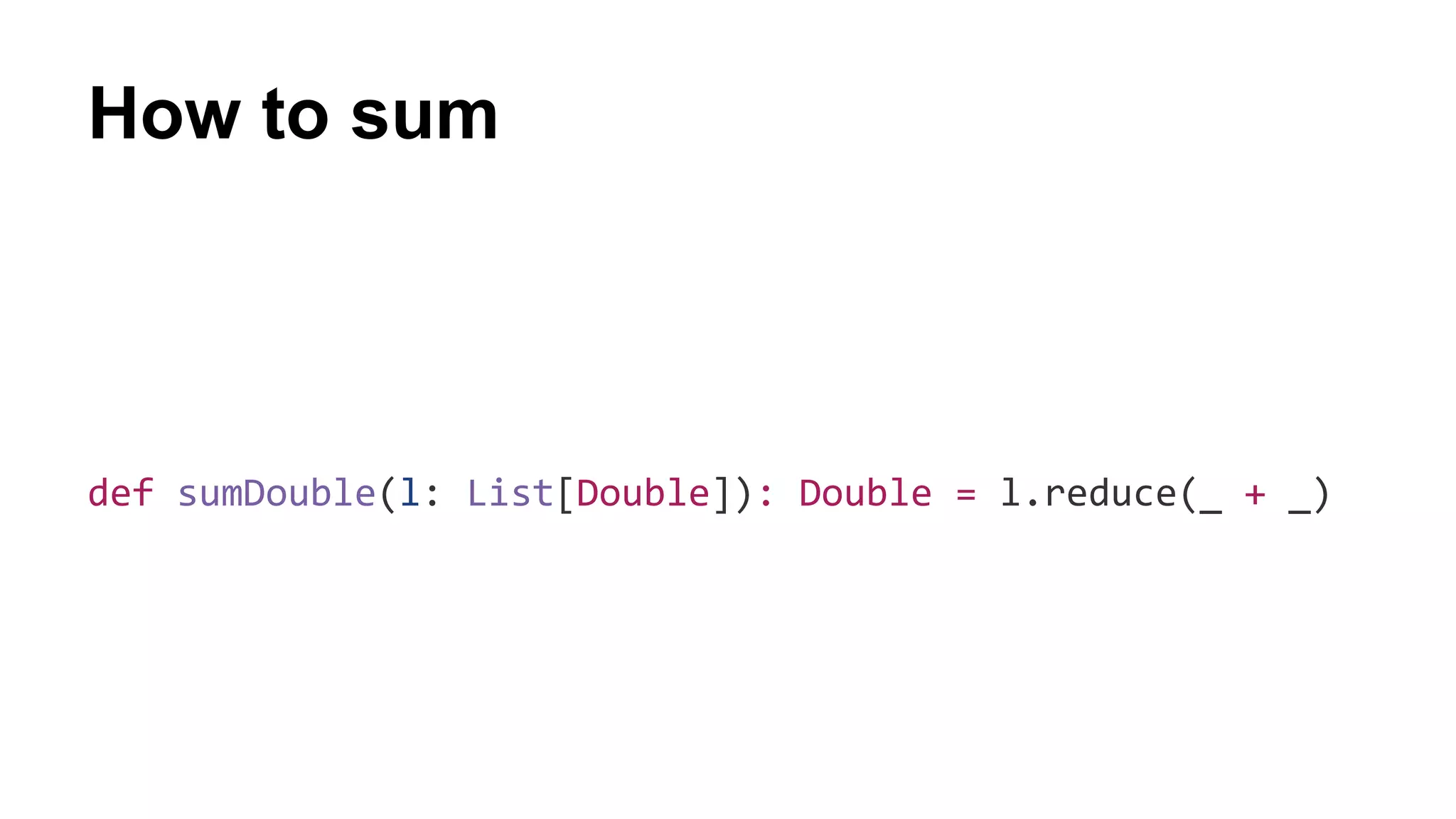How to sum
def sumDouble(l: List[Double]): Double = l.reduce(_ + _)
 