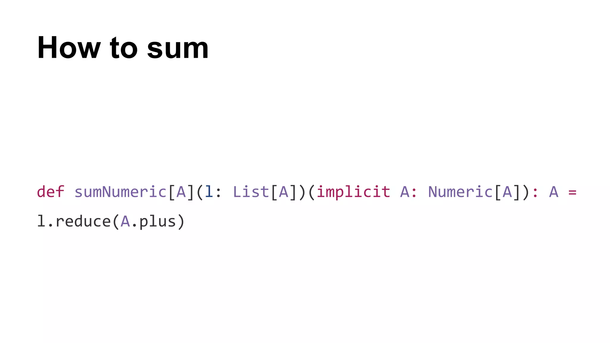 How to sum
def sumNumeric[A](l: List[A])(implicit A: Numeric[A]): A =
l.reduce(A.plus)
 