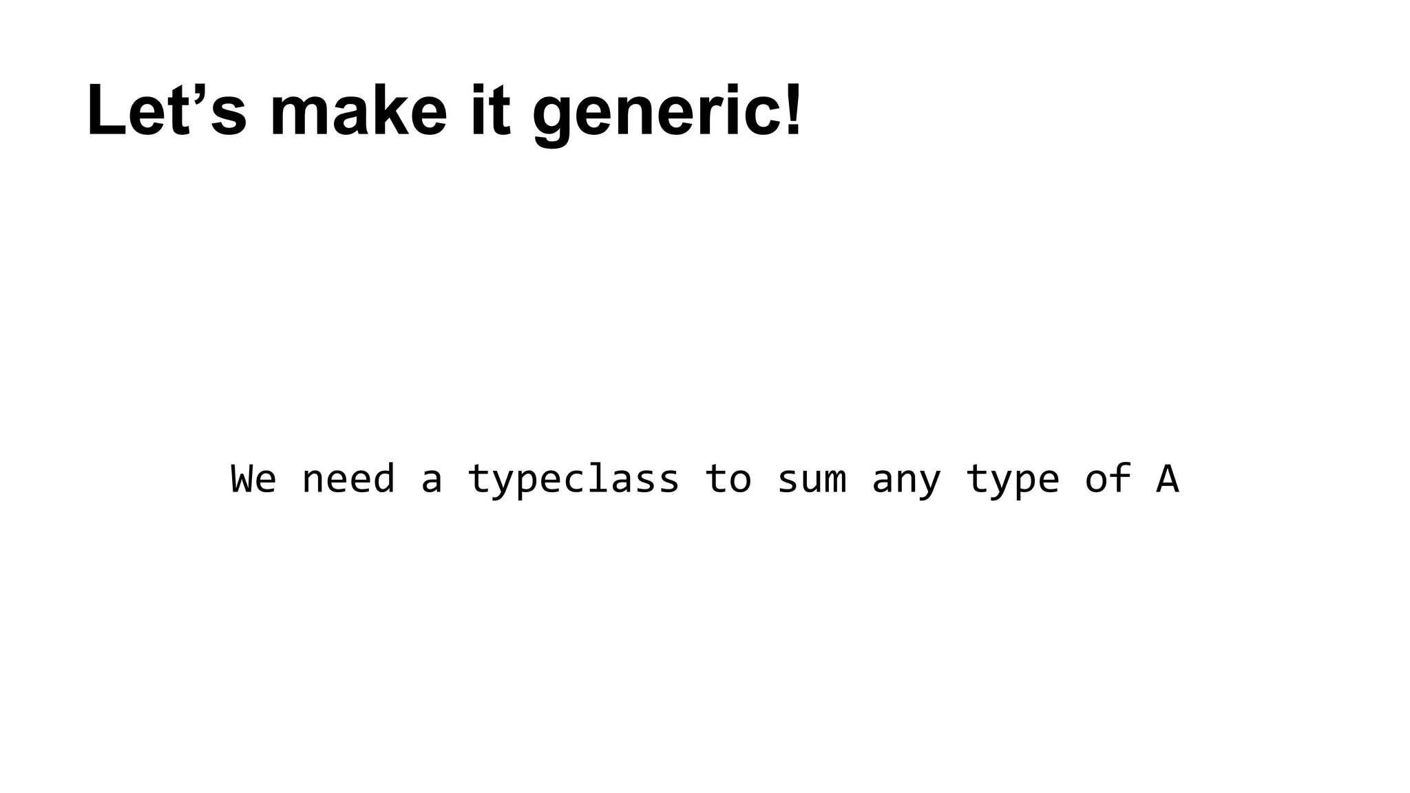Let’s make it generic!
We need a typeclass to sum any type of A
 
