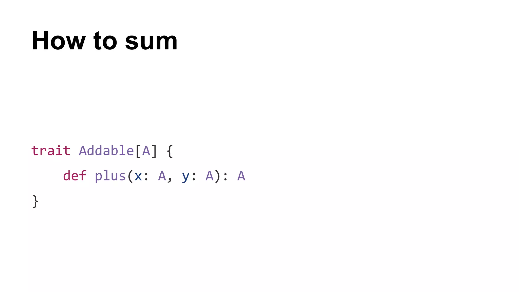 How to sum
trait Addable[A] {
def plus(x: A, y: A): A
}
 
