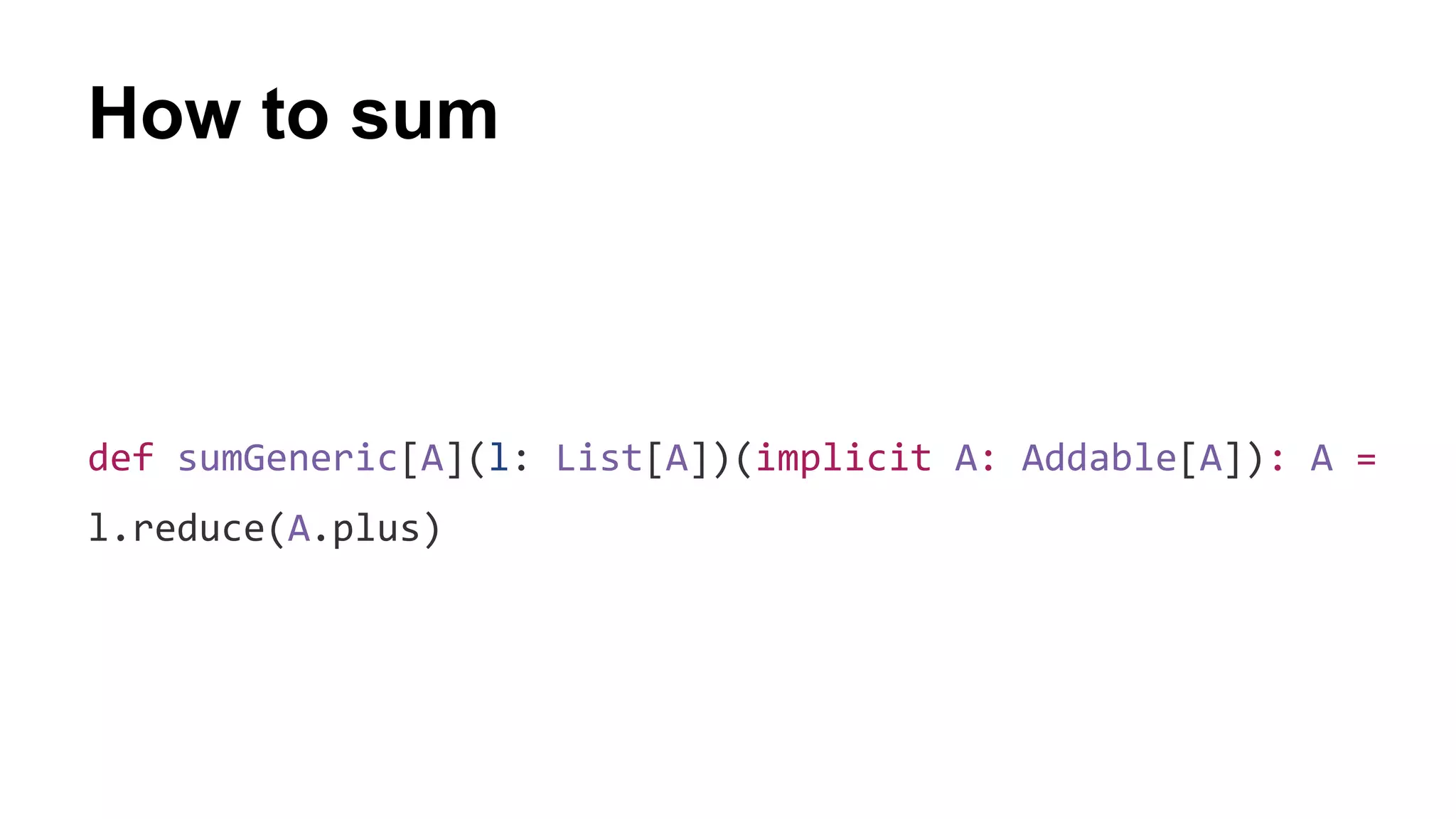 How to sum
def sumGeneric[A](l: List[A])(implicit A: Addable[A]): A =
l.reduce(A.plus)
 