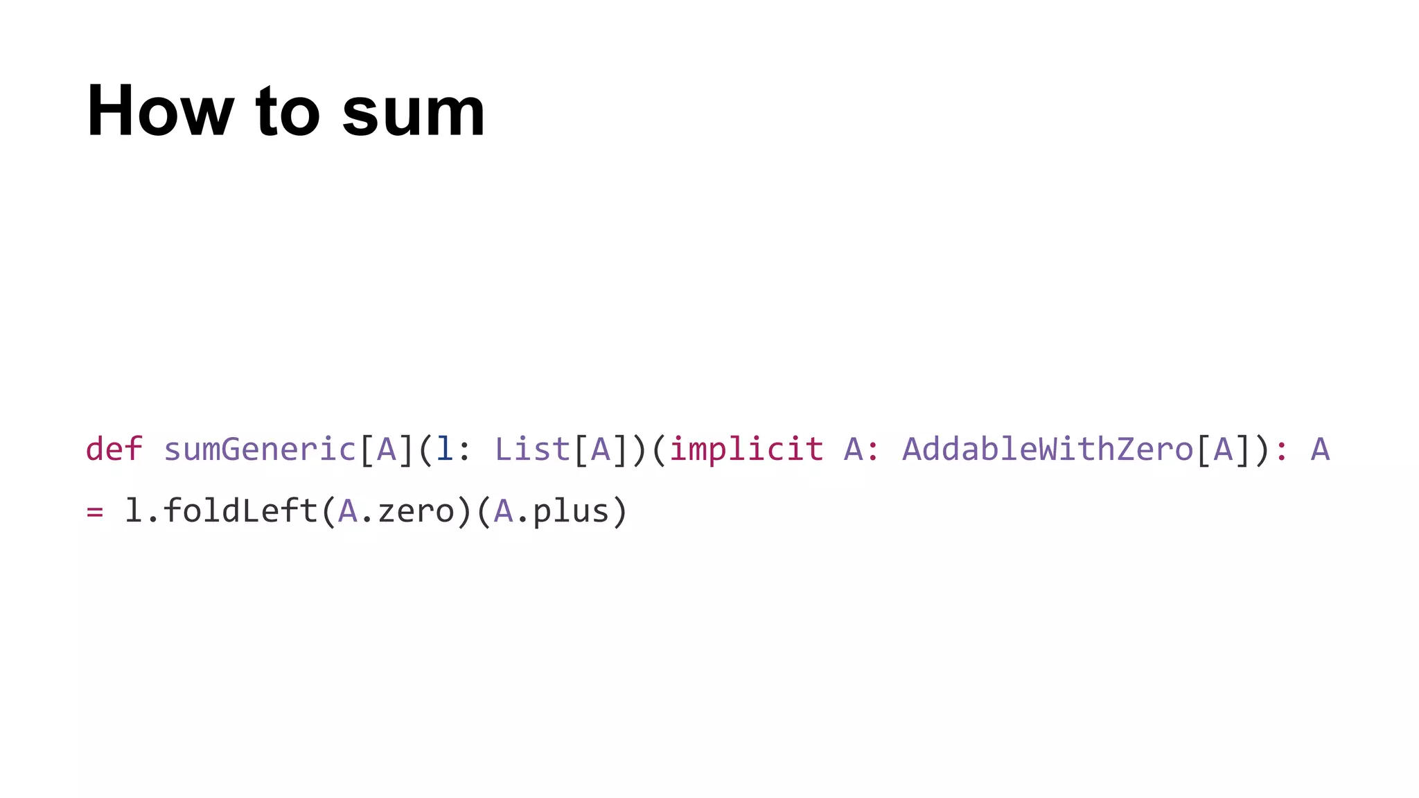 How to sum
def sumGeneric[A](l: List[A])(implicit A: AddableWithZero[A]): A
= l.foldLeft(A.zero)(A.plus)
 