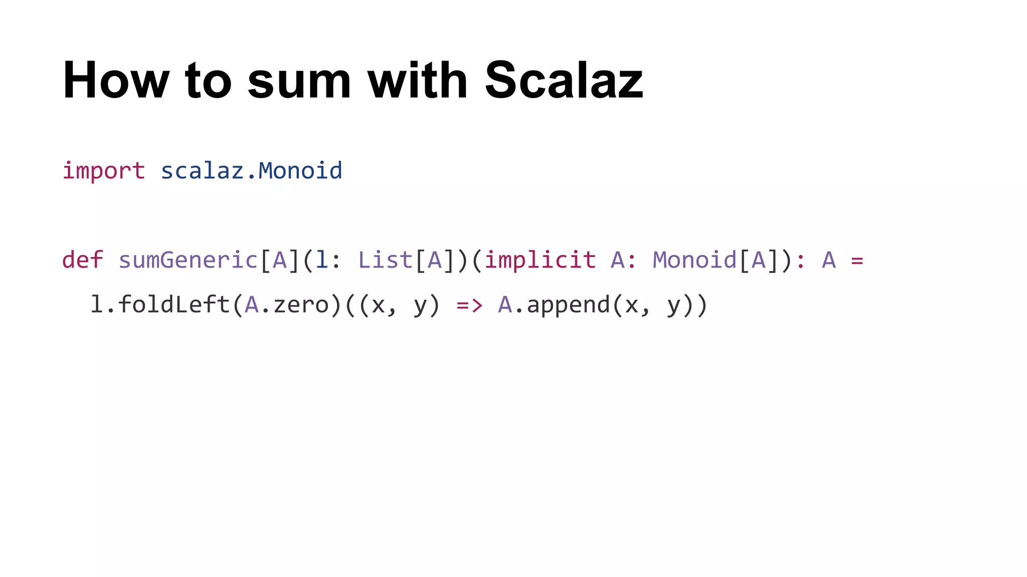 How to sum with Scalaz
import scalaz.Monoid
def sumGeneric[A](l: List[A])(implicit A: Monoid[A]): A =
l.foldLeft(A.zero)((x, y) => A.append(x, y))
 