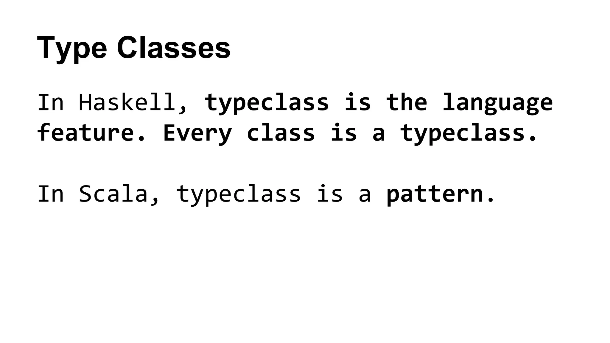Type Classes
In Haskell, typeclass is the language
feature. Every class is a typeclass.
In Scala, typeclass is a pattern.
 