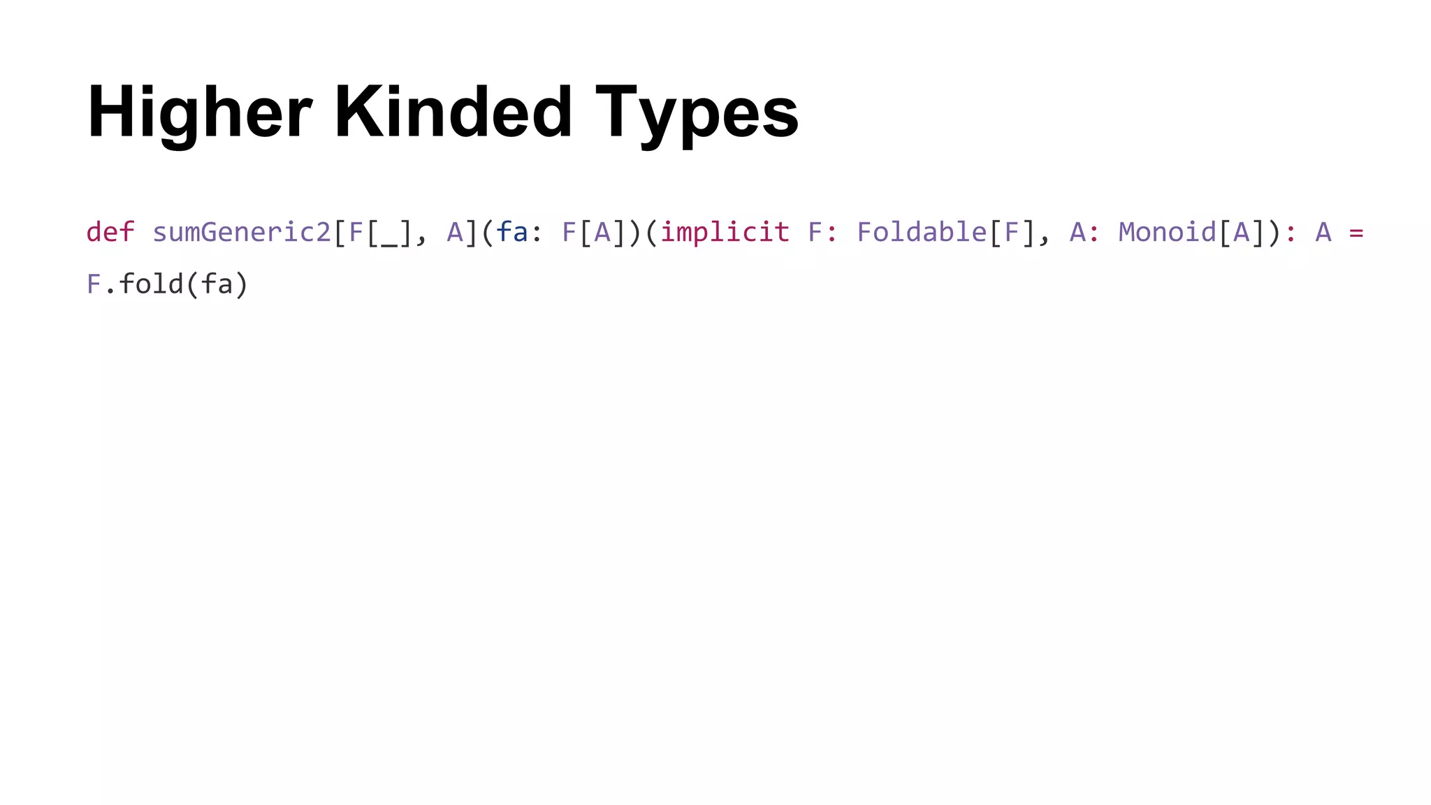 Higher Kinded Types
def sumGeneric2[F[_], A](fa: F[A])(implicit F: Foldable[F], A: Monoid[A]): A =
F.fold(fa)
 