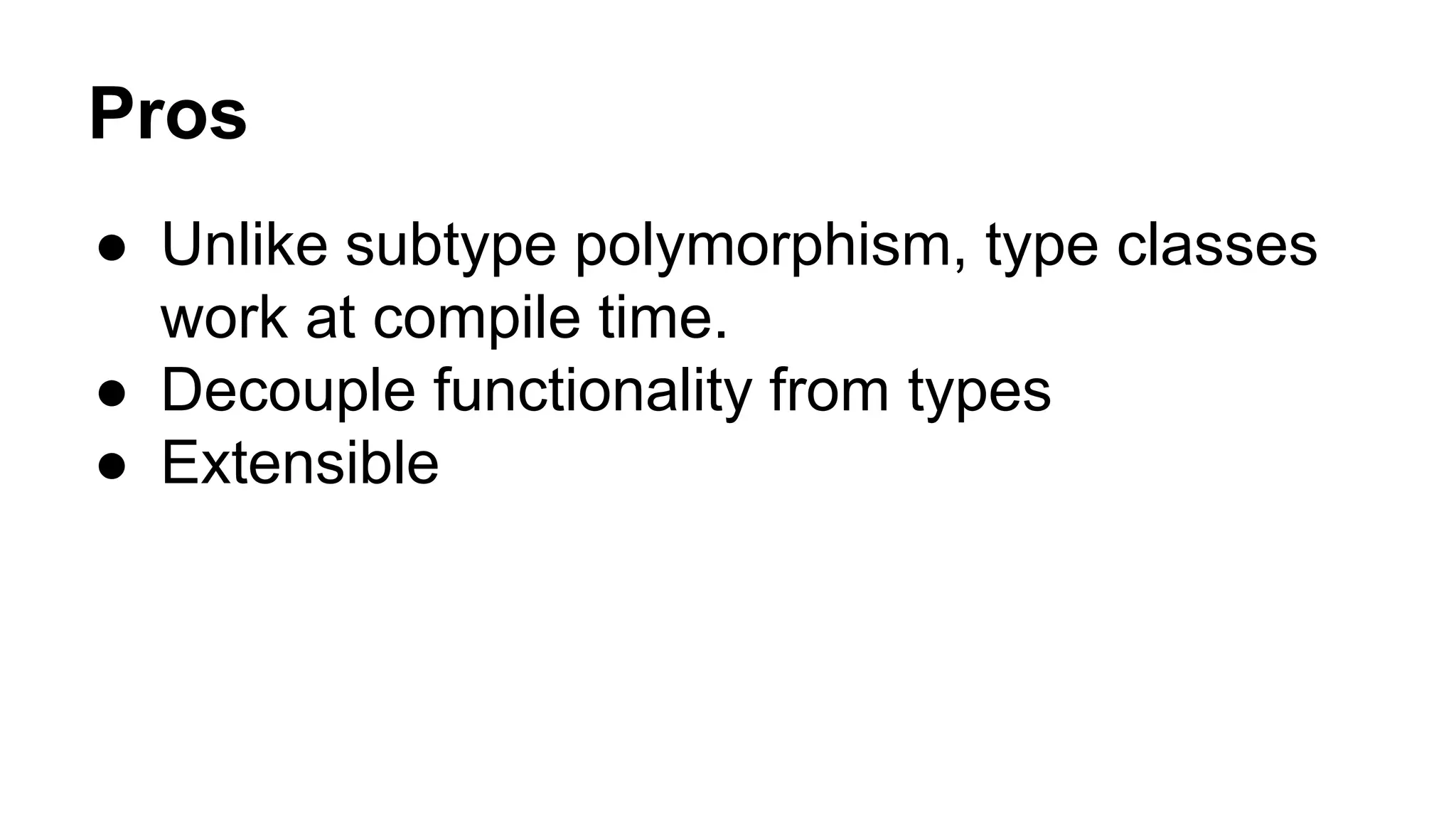 Pros
● Unlike subtype polymorphism, type classes
work at compile time.
● Decouple functionality from types
● Extensible
 