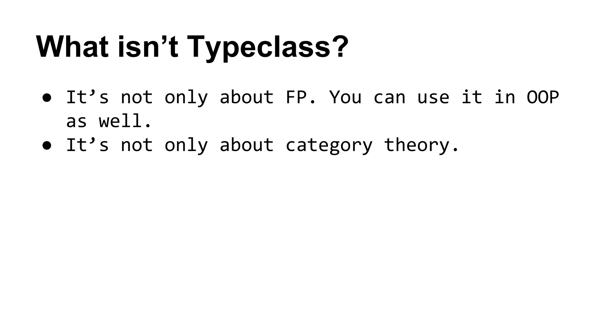 What isn’t Typeclass?
● It’s not only about FP. You can use it in OOP
as well.
● It’s not only about category theory.
 