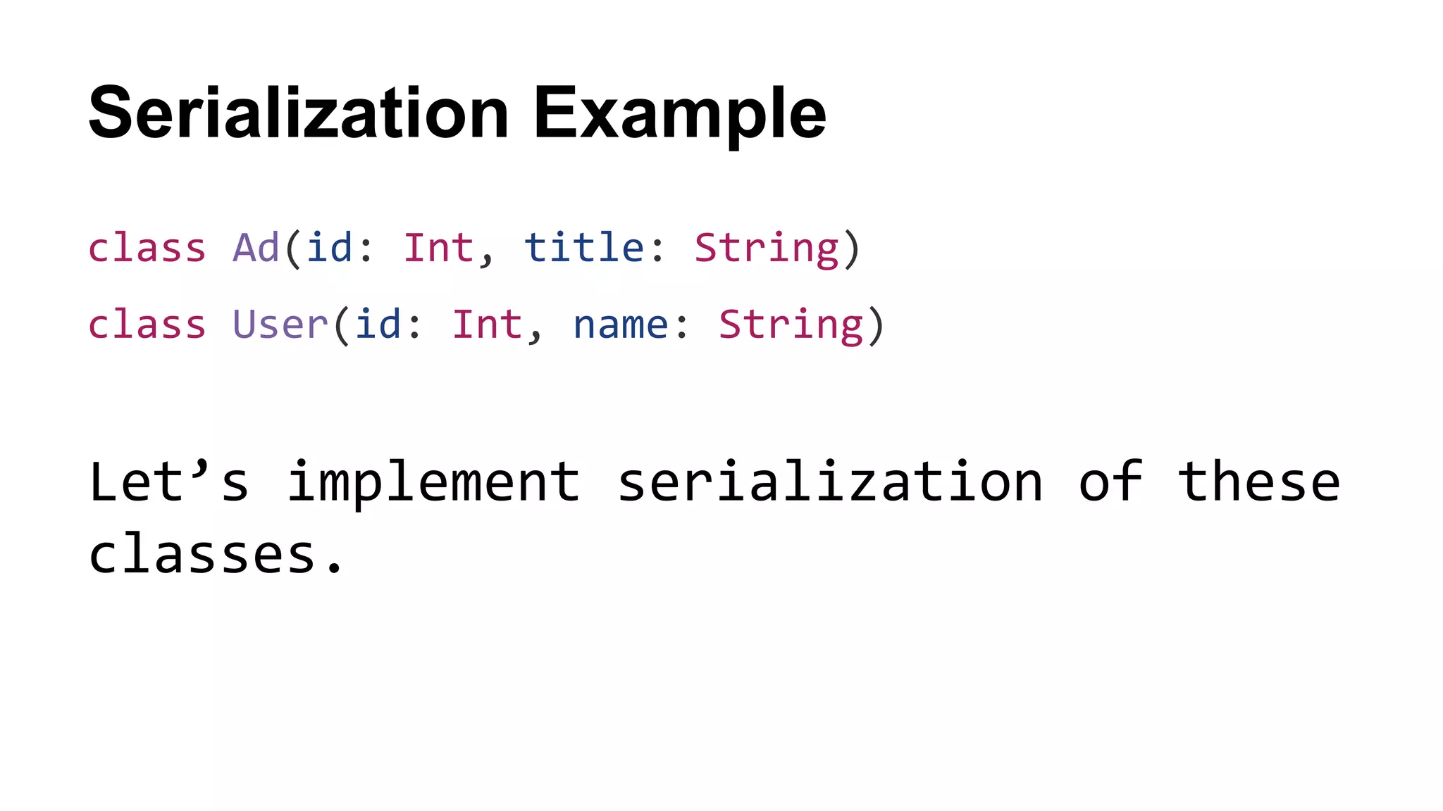 Serialization Example
class Ad(id: Int, title: String)
class User(id: Int, name: String)
Let’s implement serialization of these
classes.
 