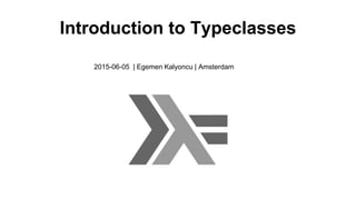 Introduction to Typeclasses
2015-06-05 | Egemen Kalyoncu | Amsterdam
 