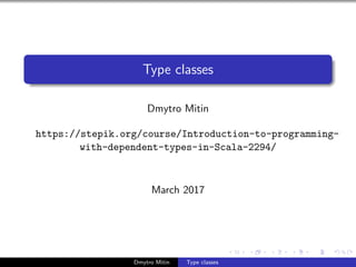 Type classes
Dmytro Mitin
https://stepik.org/course/Introduction-to-programming-
with-dependent-types-in-Scala-2294/
March 2017
Dmytro Mitin Type classes
 