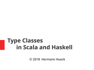 Type Classes
in Scala and Haskell
© 2018 Hermann Hueck
 