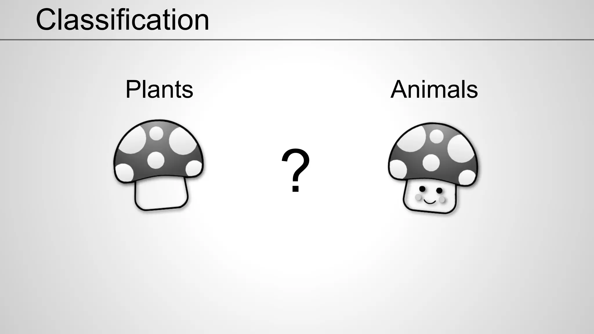 Classification
Plants Animals
?
 
