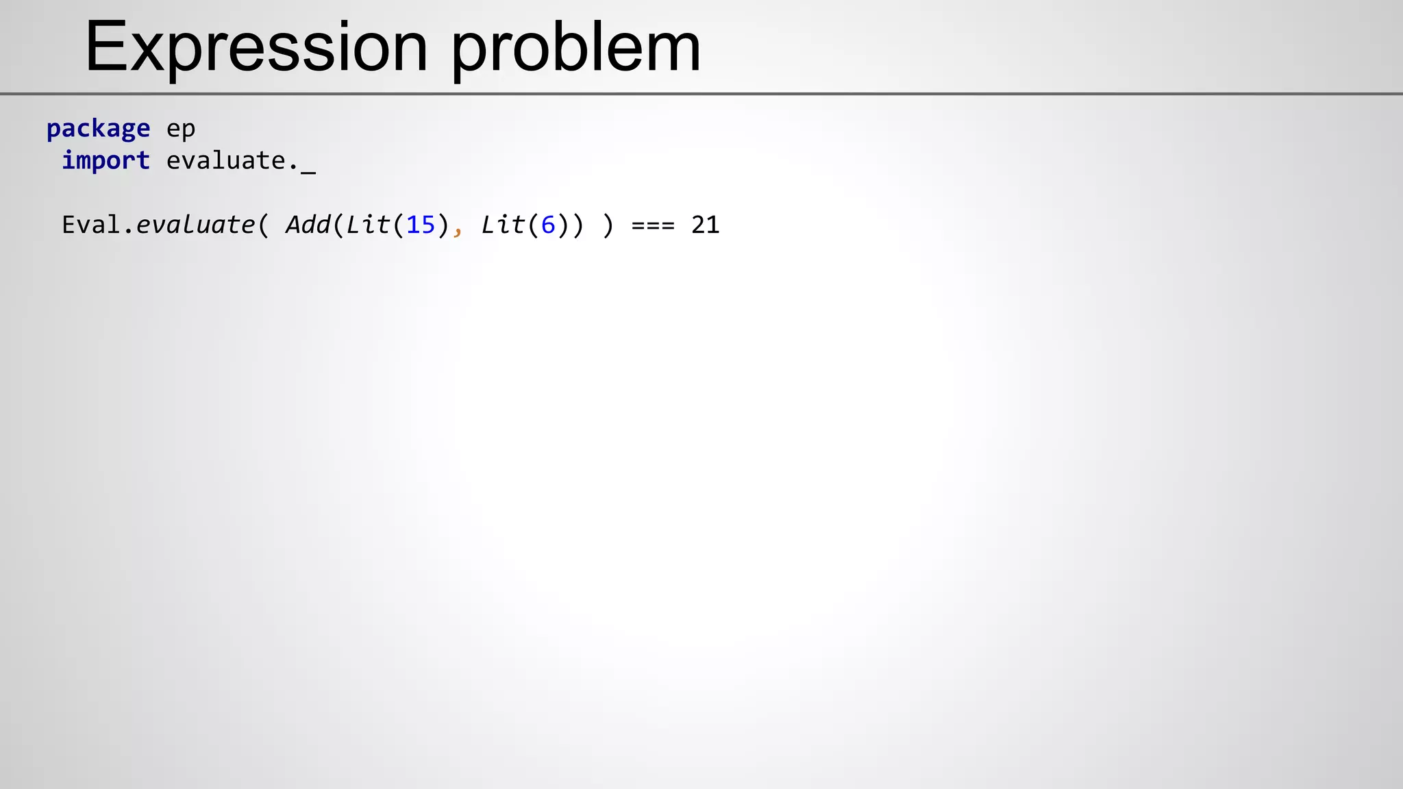 Expression problem
package ep
import evaluate._
Eval.evaluate( Add(Lit(15), Lit(6)) ) === 21
 