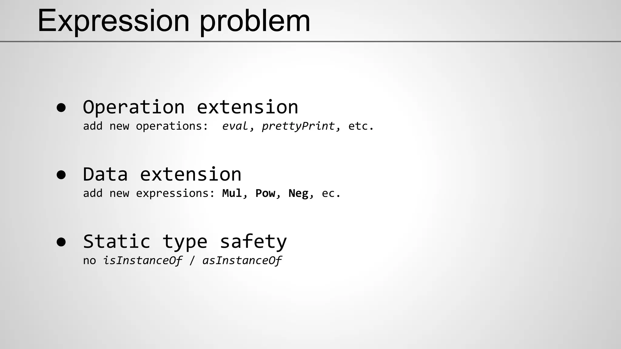 Expression problem
● Operation extension
add new operations: eval, prettyPrint, etc.
● Data extension
add new expressions: Mul, Pow, Neg, ec.
● Static type safety
no isInstanceOf / asInstanceOf
 