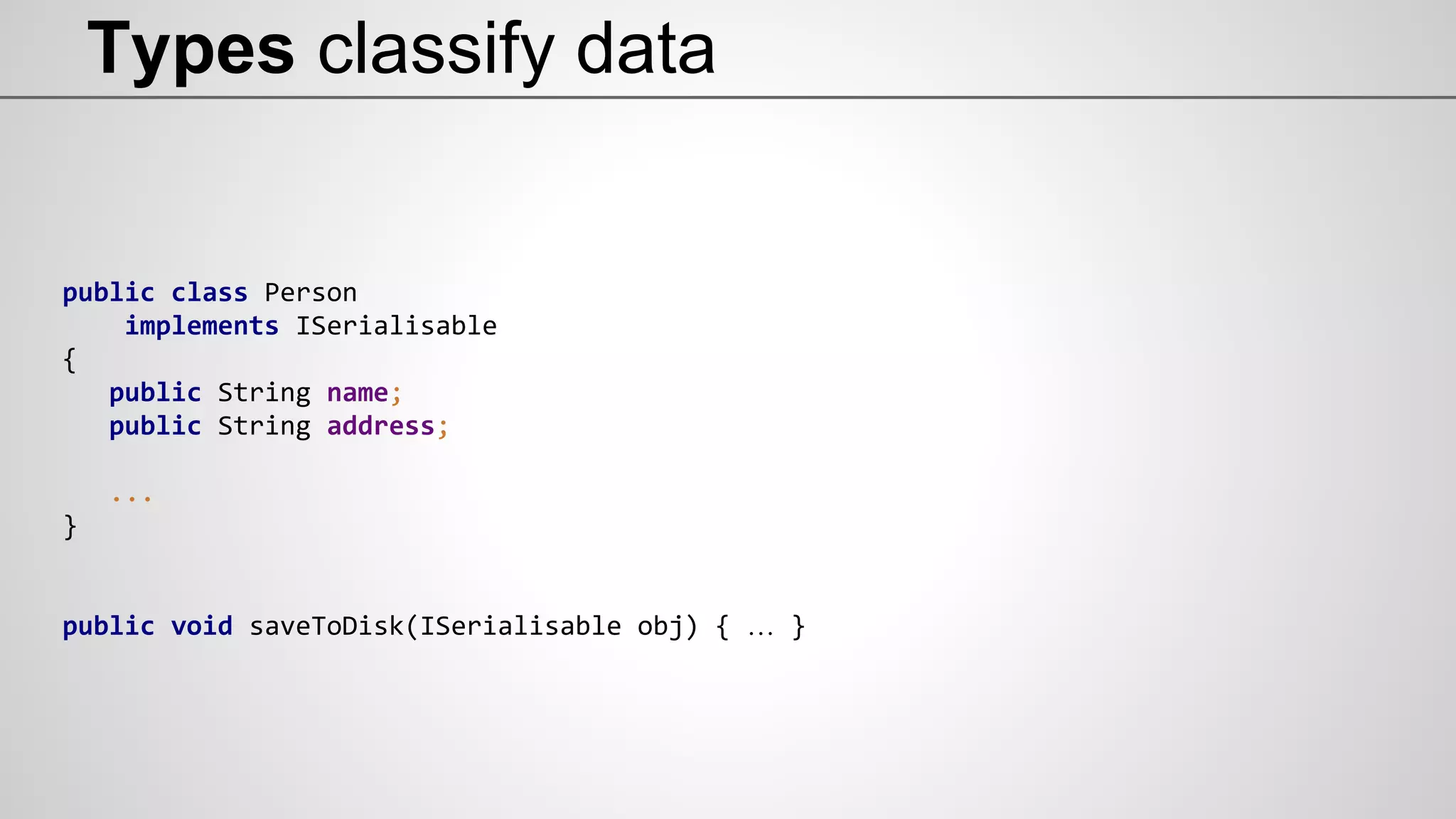 public class Person
implements ISerialisable
{
public String name;
public String address;
...
}
public void saveToDisk(ISerialisable obj) { … }
Types classify data
 