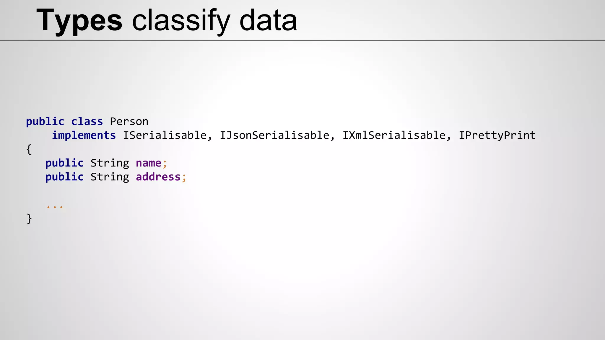 Types classify data
public class Person
implements ISerialisable, IJsonSerialisable, IXmlSerialisable, IPrettyPrint
{
public String name;
public String address;
...
}
 